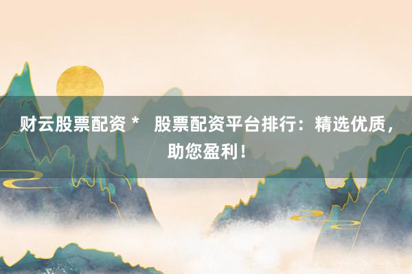财云股票配资 *   股票配资平台排行：精选优质，助您盈利！