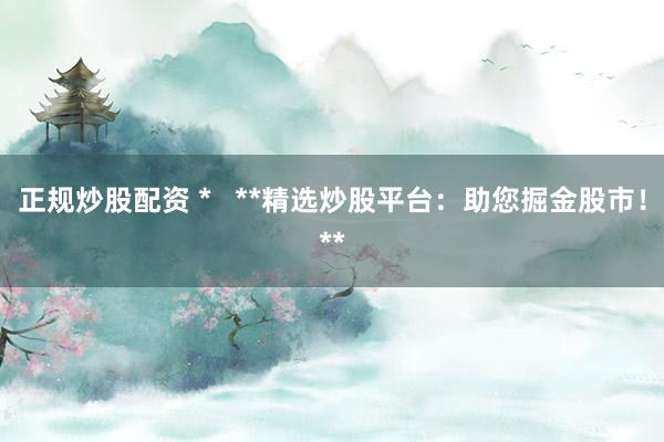 正规炒股配资 *   **精选炒股平台：助您掘金股市！**