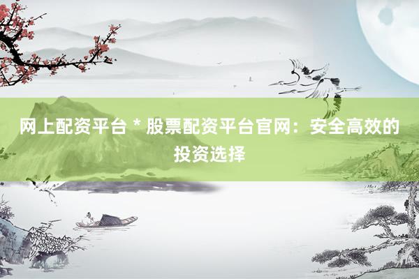 网上配资平台 * 股票配资平台官网：安全高效的投资选择