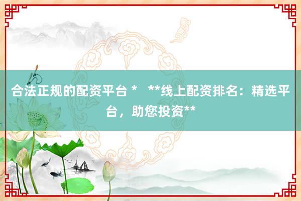 合法正规的配资平台 *   **线上配资排名：精选平台，助您投资**