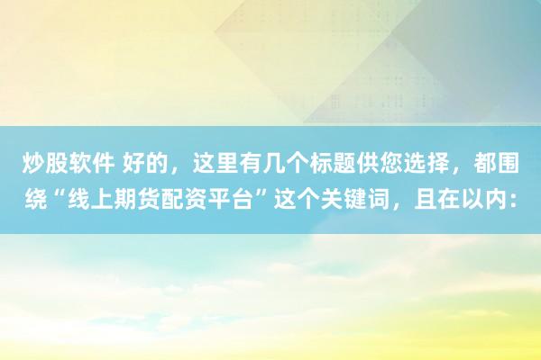 炒股软件 好的，这里有几个标题供您选择，都围绕“线上期货配资平台”这个关键词，且在以内：