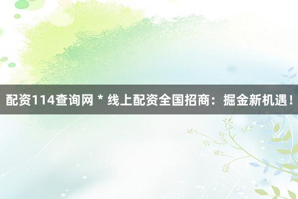 配资114查询网 * 线上配资全国招商：掘金新机遇！