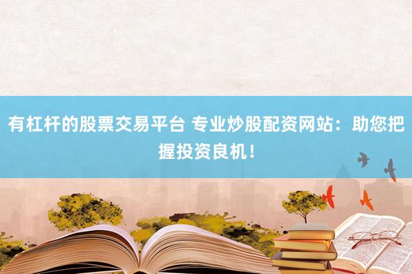 有杠杆的股票交易平台 专业炒股配资网站：助您把握投资良机！