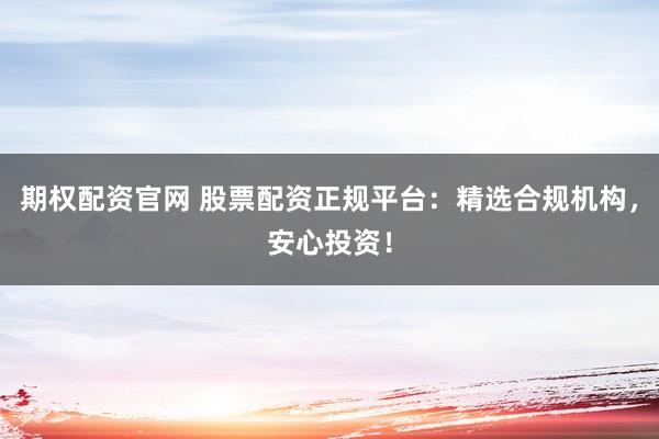 期权配资官网 股票配资正规平台：精选合规机构，安心投资！