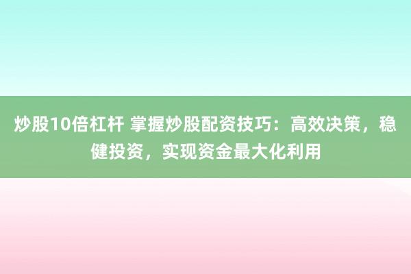 炒股10倍杠杆 掌握炒股配资技巧：高效决策，稳健投资，实现资金最大化利用