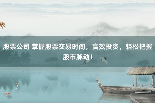 股票公司 掌握股票交易时间，高效投资，轻松把握股市脉动！