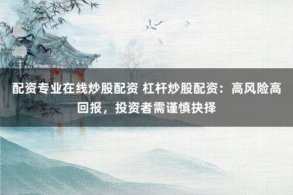配资专业在线炒股配资 杠杆炒股配资：高风险高回报，投资者需谨慎抉择