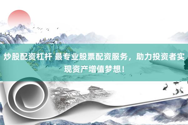 炒股配资杠杆 最专业股票配资服务，助力投资者实现资产增值梦想！