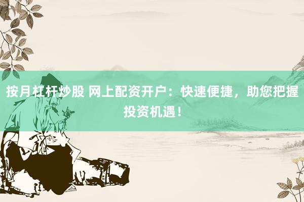 按月杠杆炒股 网上配资开户：快速便捷，助您把握投资机遇！