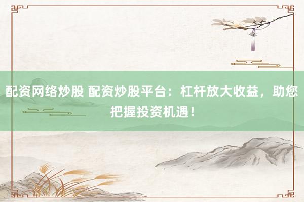 配资网络炒股 配资炒股平台：杠杆放大收益，助您把握投资机遇！