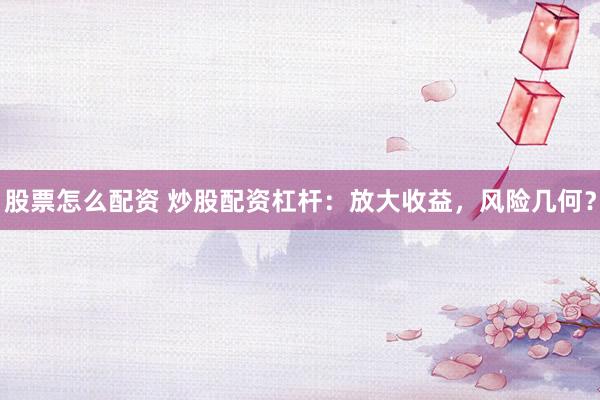 股票怎么配资 炒股配资杠杆：放大收益，风险几何？