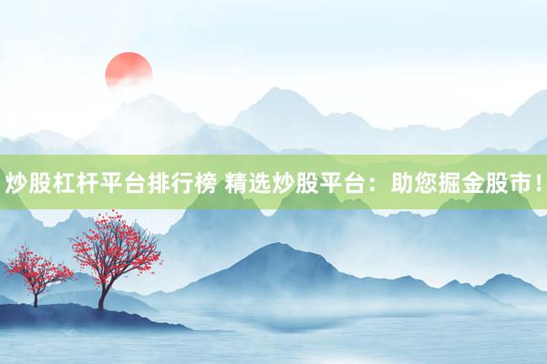炒股杠杆平台排行榜 精选炒股平台：助您掘金股市！