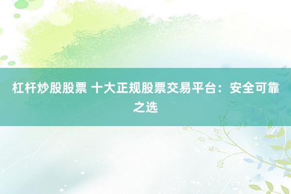 杠杆炒股股票 十大正规股票交易平台：安全可靠之选