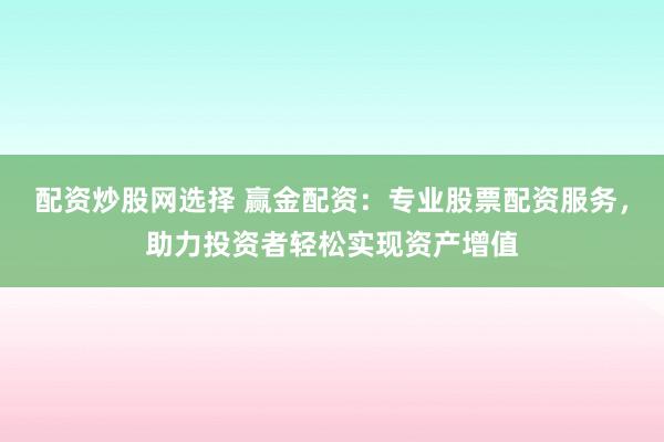配资炒股网选择 赢金配资：专业股票配资服务，助力投资者轻松实现资产增值