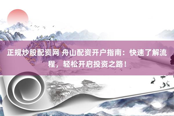 正规炒股配资网 舟山配资开户指南：快速了解流程，轻松开启投资之路！