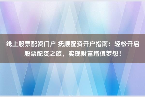 线上股票配资门户 抚顺配资开户指南：轻松开启股票配资之旅，实现财富增值梦想！