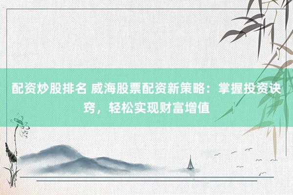 配资炒股排名 威海股票配资新策略：掌握投资诀窍，轻松实现财富增值