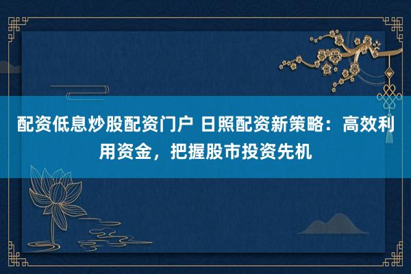 配资低息炒股配资门户 日照配资新策略：高效利用资金，把握股市投资先机