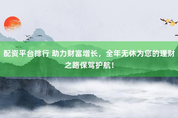 配资平台排行 助力财富增长，全年无休为您的理财之路保驾护航！