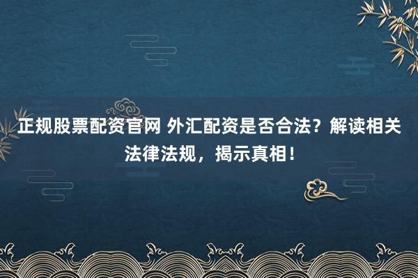 正规股票配资官网 外汇配资是否合法？解读相关法律法规，揭示真相！
