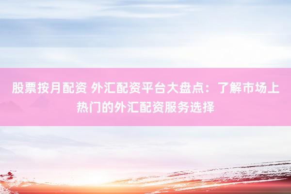 股票按月配资 外汇配资平台大盘点：了解市场上热门的外汇配资服务选择