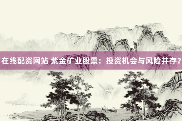 在线配资网站 紫金矿业股票：投资机会与风险并存？