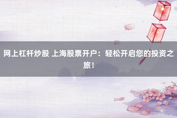 网上杠杆炒股 上海股票开户：轻松开启您的投资之旅！