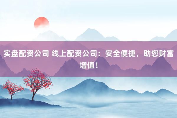实盘配资公司 线上配资公司：安全便捷，助您财富增值！