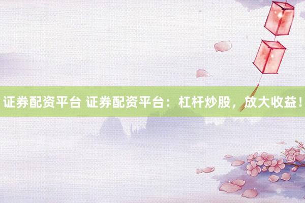 证券配资平台 证券配资平台：杠杆炒股，放大收益！
