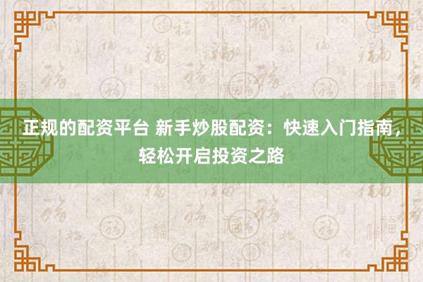 正规的配资平台 新手炒股配资：快速入门指南，轻松开启投资之路