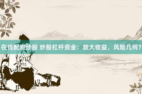 在线配资炒股 炒股杠杆资金：放大收益，风险几何？