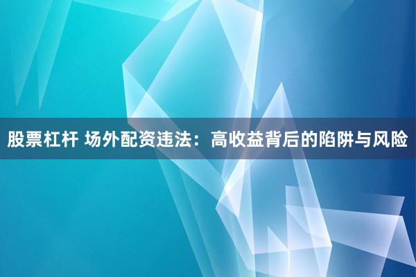 股票杠杆 场外配资违法：高收益背后的陷阱与风险