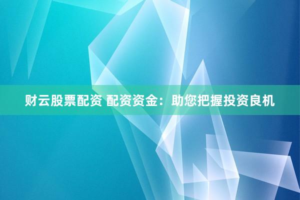 财云股票配资 配资资金：助您把握投资良机