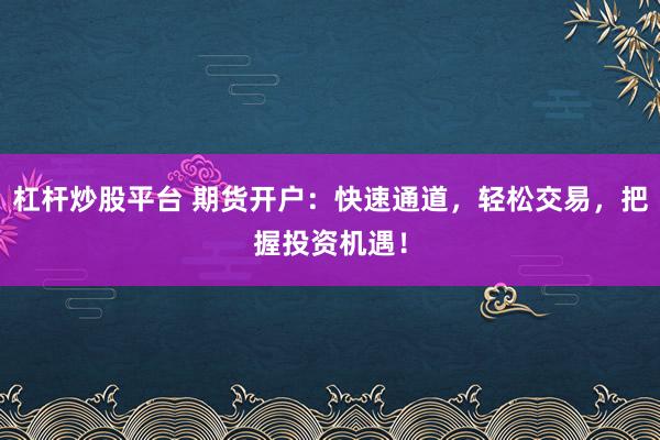 杠杆炒股平台 期货开户：快速通道，轻松交易，把握投资机遇！