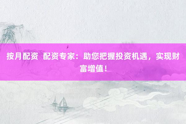 按月配资  配资专家：助您把握投资机遇，实现财富增值！