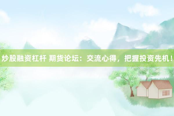 炒股融资杠杆 期货论坛：交流心得，把握投资先机！