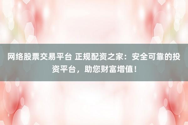 网络股票交易平台 正规配资之家：安全可靠的投资平台，助您财富增值！