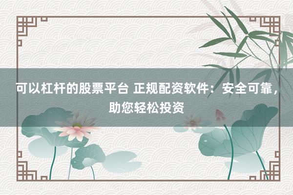 可以杠杆的股票平台 正规配资软件：安全可靠，助您轻松投资