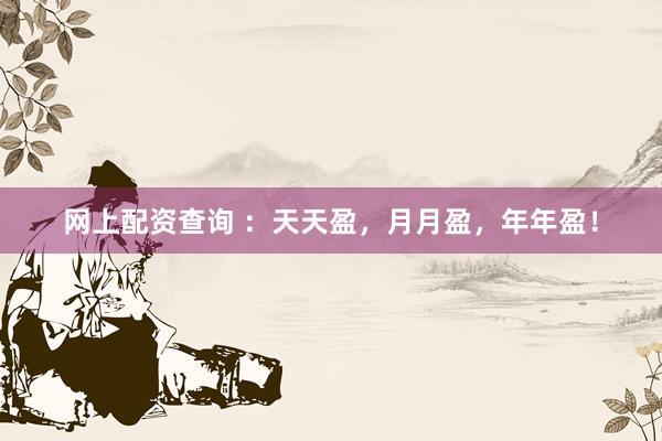 网上配资查询 ：天天盈，月月盈，年年盈！