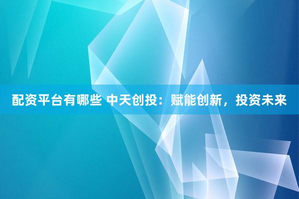 配资平台有哪些 中天创投：赋能创新，投资未来