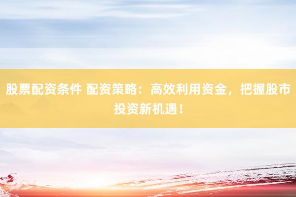 股票配资条件 配资策略：高效利用资金，把握股市投资新机遇！