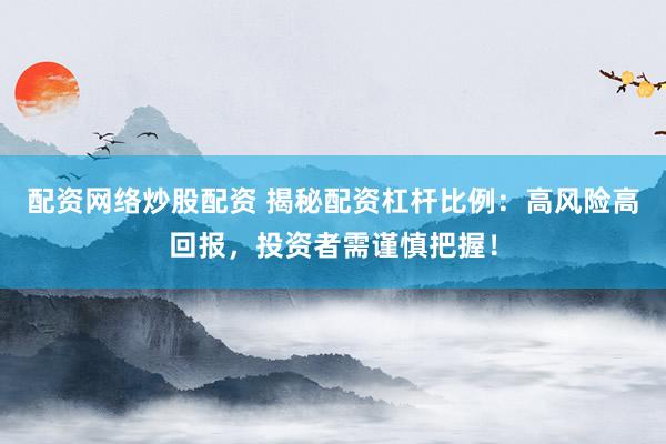 配资网络炒股配资 揭秘配资杠杆比例：高风险高回报，投资者需谨慎把握！