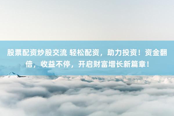 股票配资炒股交流 轻松配资，助力投资！资金翻倍，收益不停，开启财富增长新篇章！
