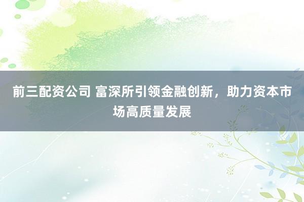 前三配资公司 富深所引领金融创新，助力资本市场高质量发展