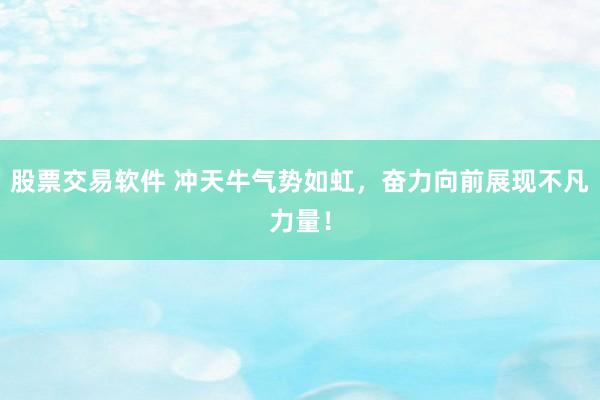 股票交易软件 冲天牛气势如虹，奋力向前展现不凡力量！