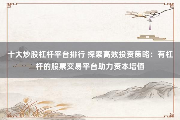 十大炒股杠杆平台排行 探索高效投资策略：有杠杆的股票交易平台助力资本增值