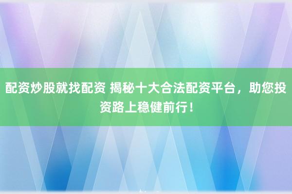 配资炒股就找配资 揭秘十大合法配资平台，助您投资路上稳健前行！