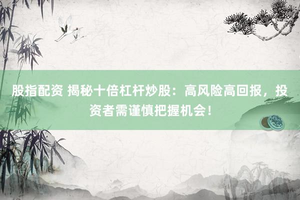 股指配资 揭秘十倍杠杆炒股：高风险高回报，投资者需谨慎把握机会！