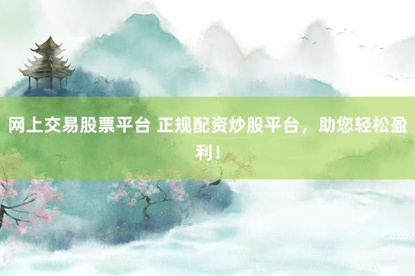 网上交易股票平台 正规配资炒股平台，助您轻松盈利！