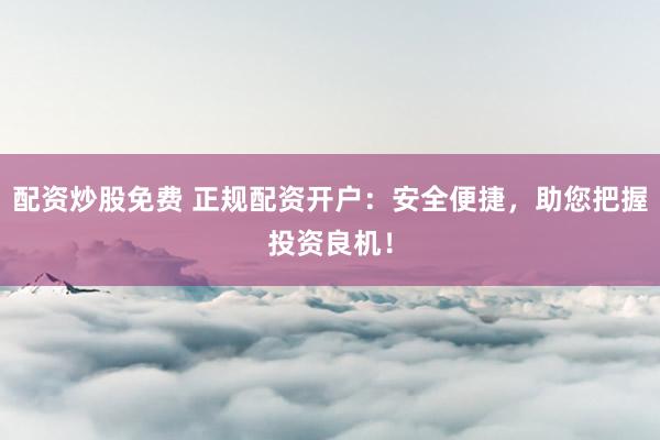 配资炒股免费 正规配资开户：安全便捷，助您把握投资良机！